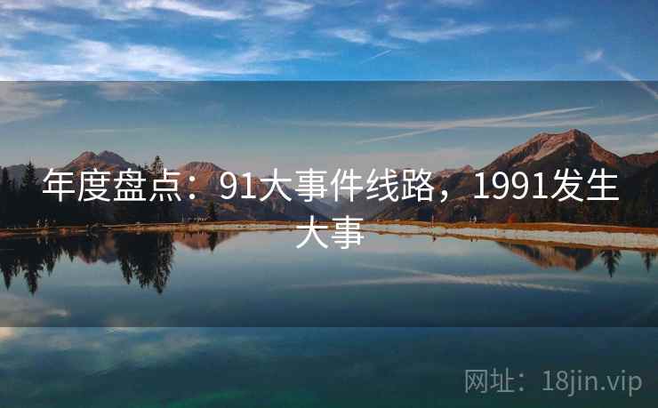 年度盘点:91大事件线路,1991发生大事 年度盘点:91大事件线路,1991发生大事