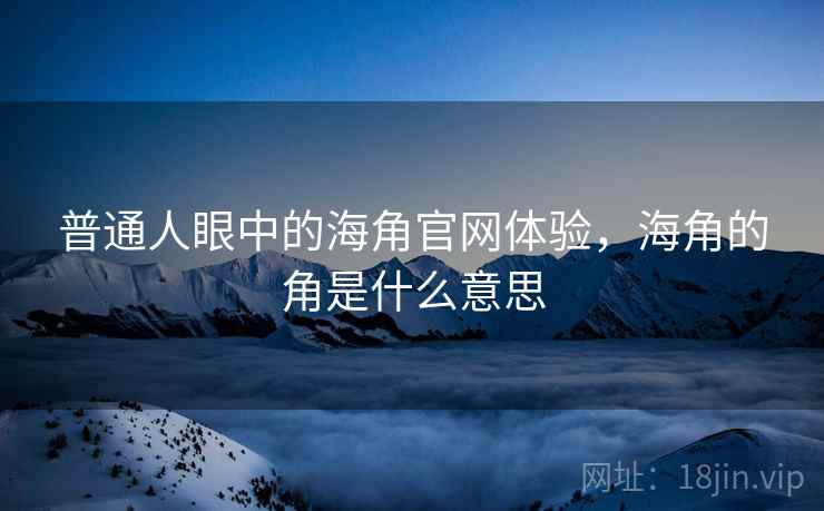 普通人眼中的海角官网体验,海角的角是什么意思 普通人眼中的海角官网体验,海角的角是什么意思