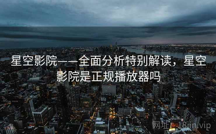 星空影院——全面分析特别解读,星空影院是正规播放器吗 星空影院——全面分析特别解读,星空影院是正规播放器吗