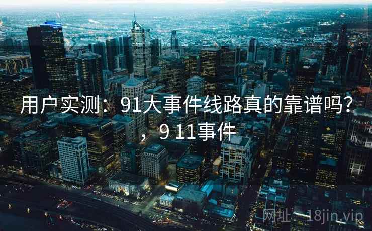 用户实测：91大事件线路真的靠谱吗？，9 11事件