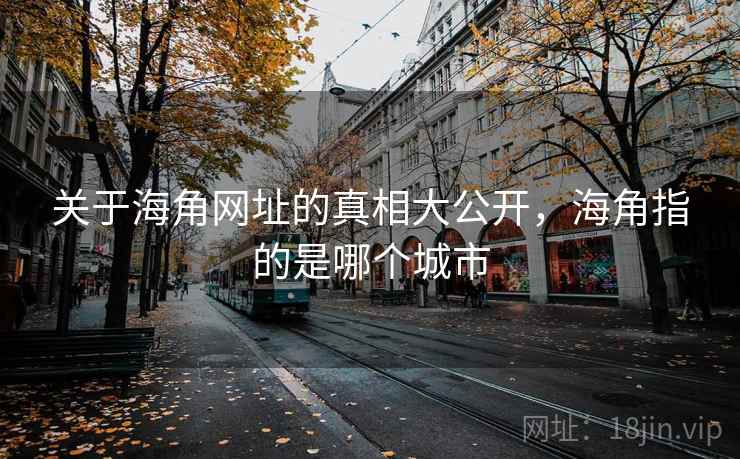 关于海角网址的真相大公开，海角指的是哪个城市