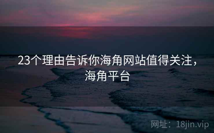 23个理由告诉你海角网站值得关注,海角平台 23个理由告诉你海角网站值得关注,海角平台