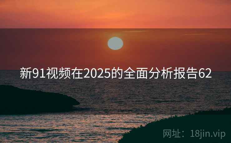 新91视频在2025的全面分析报告62 新91视频在2025的全面分析报告62