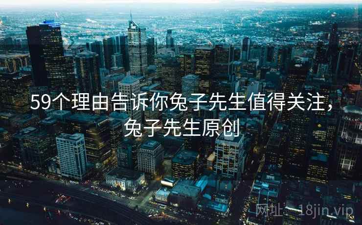 59个理由告诉你兔子先生值得关注,兔子先生原创 59个理由告诉你兔子先生值得关注,兔子先生原创