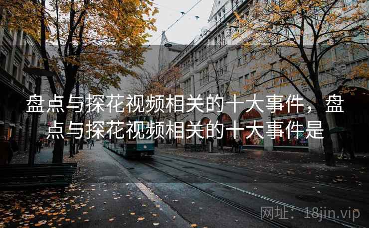 盘点与探花视频相关的十大事件，盘点与探花视频相关的十大事件是