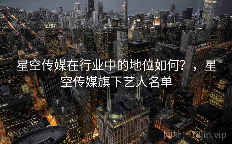 星空传媒在行业中的地位如何?,星空传媒旗下艺人名单 星空传媒在行业中的地位如何?,星空传媒旗下艺人名单