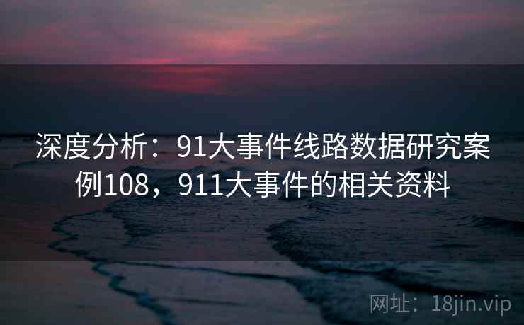 深度分析:91大事件线路数据研究案例108,911大事件的相关资料 深度分析:91大事件线路数据研究案例108,911大事件的相关资料