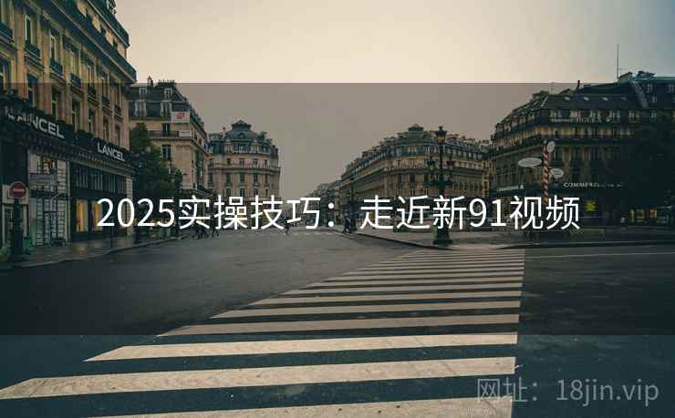 2025实操技巧:走近新91视频 2025实操技巧:走近新91视频