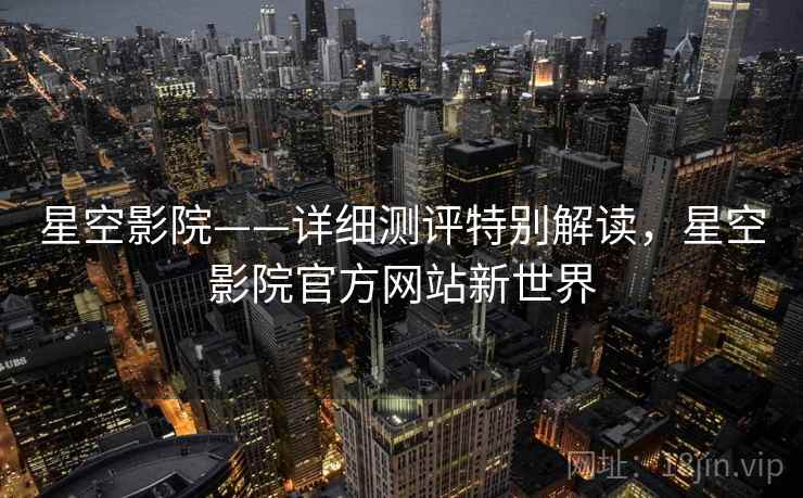 星空影院——详细测评特别解读,星空影院官方网站新世界 星空影院——详细测评特别解读,星空影院官方网站新世界
