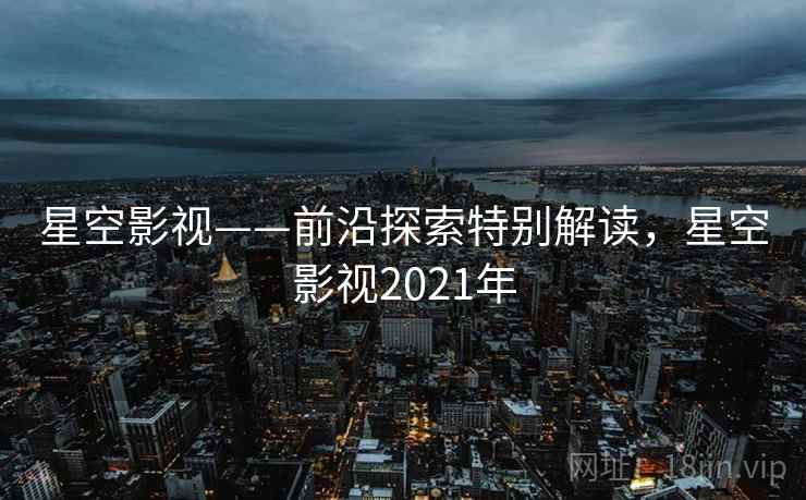 星空影视——前沿探索特别解读,星空影视2021年 星空影视——前沿探索特别解读,星空影视2021年