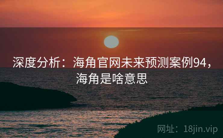 深度分析：海角官网未来预测案例94，海角是啥意思