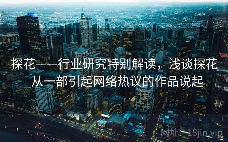 探花——行业研究特别解读,浅谈探花_从一部引起网络热议的作品说起 探花——行业研究特别解读,浅谈探花_从一部引起网络热议的作品说起