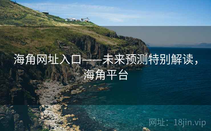 海角网址入口——未来预测特别解读，海角平台