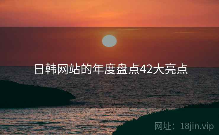 日韩网站的年度盘点42大亮点