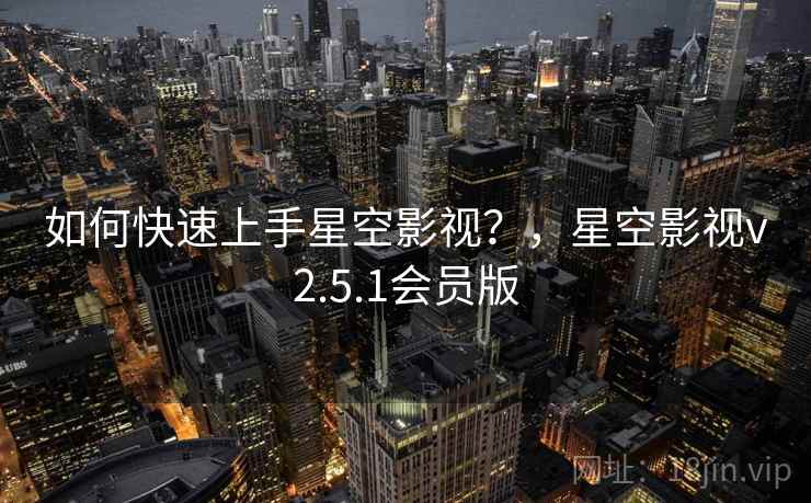 如何快速上手星空影视？，星空影视v2.5.1会员版