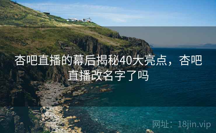 杏吧直播的幕后揭秘40大亮点,杏吧直播改名字了吗 杏吧直播的幕后揭秘40大亮点,杏吧直播改名字了吗