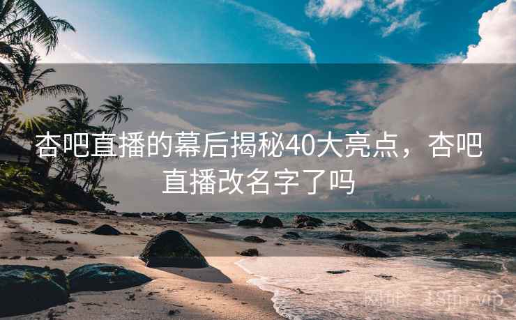 杏吧直播的幕后揭秘40大亮点，杏吧直播改名字了吗