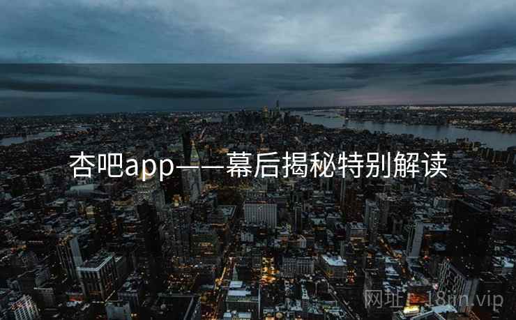 杏吧app——幕后揭秘特别解读