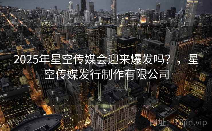 2025年星空传媒会迎来爆发吗？，星空传媒发行制作有限公司