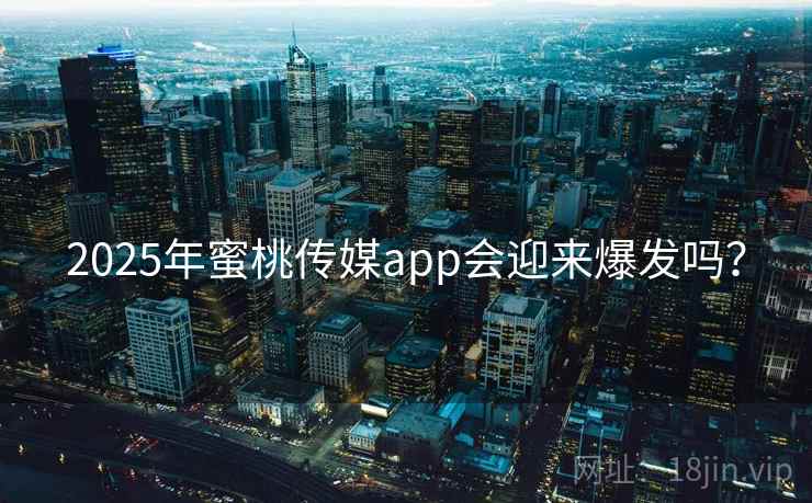 2025年蜜桃传媒app会迎来爆发吗? 2025年蜜桃传媒app会迎来爆发吗?