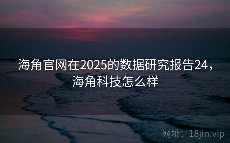 海角官网在2025的数据研究报告24,海角科技怎么样 海角官网在2025的数据研究报告24,海角科技怎么样