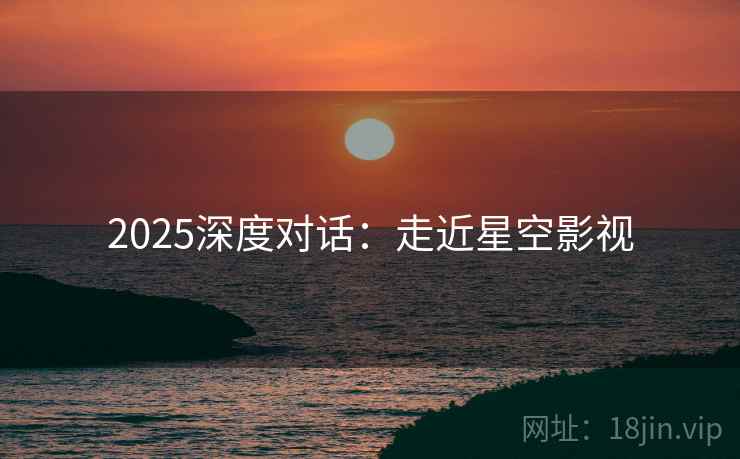 2025深度对话：走近星空影视
