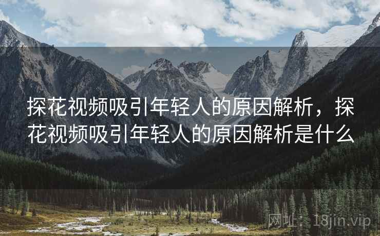 探花视频吸引年轻人的原因解析，探花视频吸引年轻人的原因解析是什么
