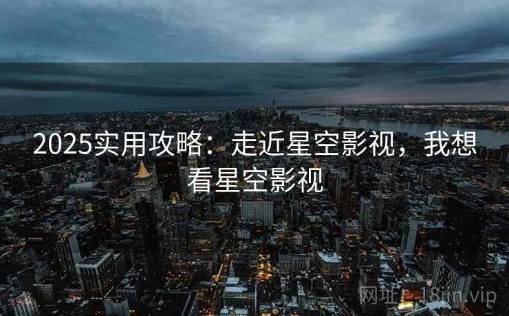 2025实用攻略:走近星空影视,我想看星空影视 2025实用攻略:走近星空影视,我想看星空影视