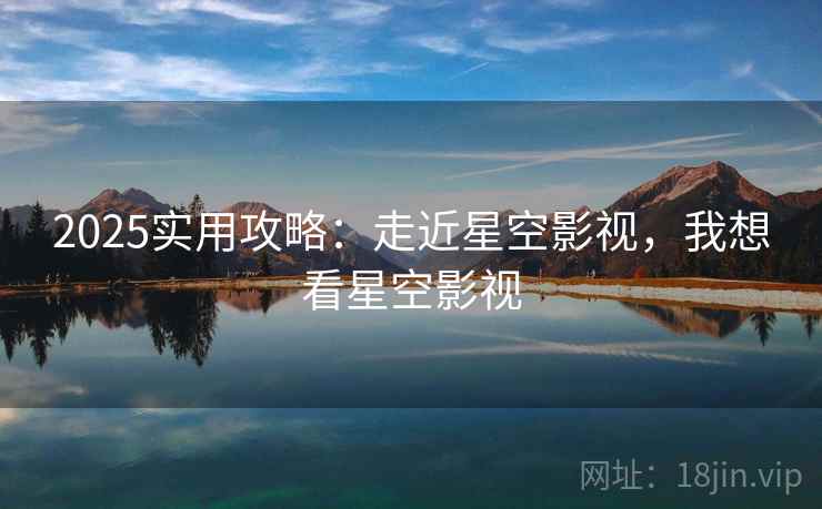 2025实用攻略：走近星空影视，我想看星空影视