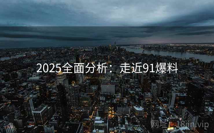2025全面分析:走近91爆料 2025全面分析:走近91爆料
