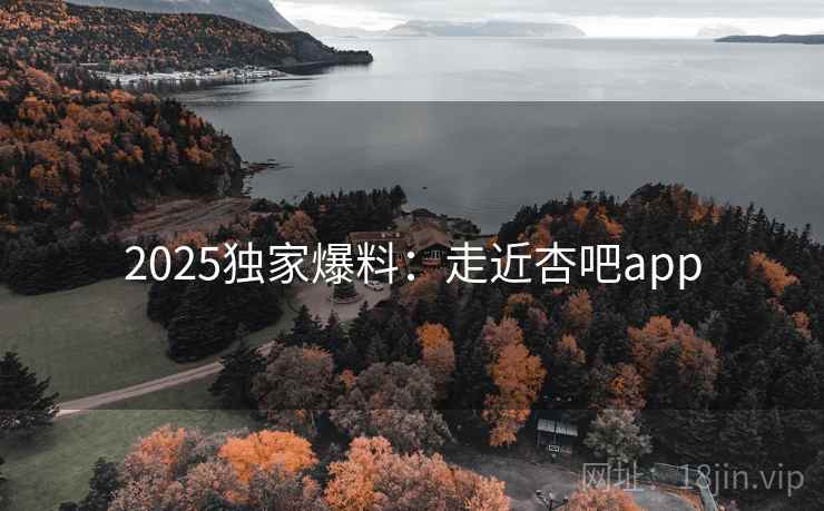 2025独家爆料:走近杏吧app 2025独家爆料:走近杏吧app