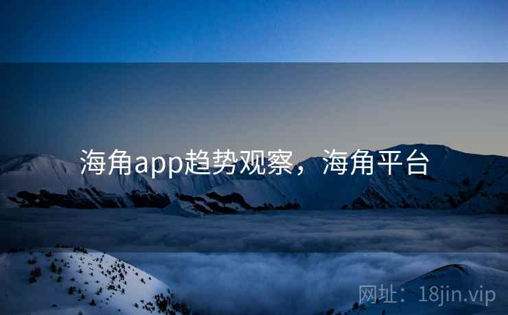 海角app趋势观察,海角平台 海角app趋势观察,海角平台