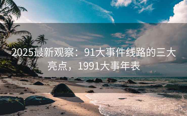 2025最新观察:91大事件线路的三大亮点,1991大事年表 2025最新观察:91大事件线路的三大亮点,1991大事年表