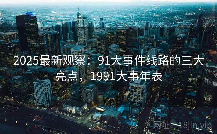 2025最新观察：91大事件线路的三大亮点，1991大事年表