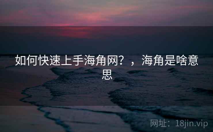 如何快速上手海角网?,海角是啥意思 如何快速上手海角网?,海角是啥意思