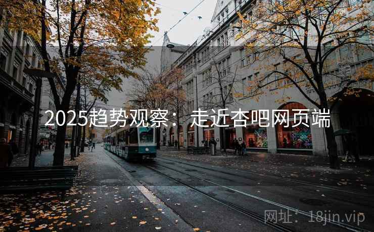 2025趋势观察:走近杏吧网页端 2025趋势观察:走近杏吧网页端
