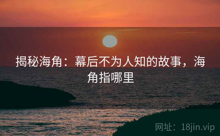 揭秘海角:幕后不为人知的故事,海角指哪里 揭秘海角:幕后不为人知的故事,海角指哪里