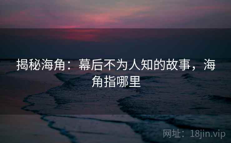 揭秘海角:幕后不为人知的故事,海角指哪里 揭秘海角:幕后不为人知的故事,海角指哪里