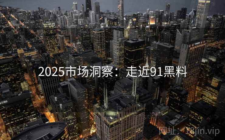 2025市场洞察：走近91黑料