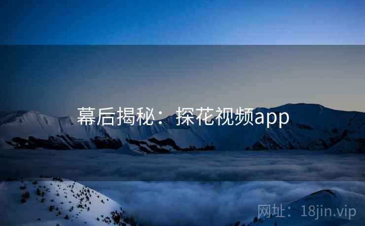 幕后揭秘：探花视频app