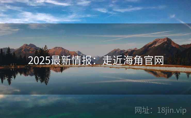 2025最新情报：走近海角官网