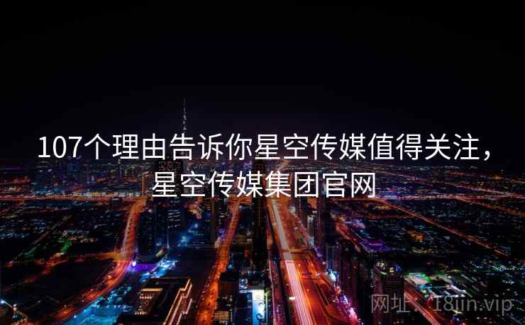 107个理由告诉你星空传媒值得关注,星空传媒集团官网 107个理由告诉你星空传媒值得关注,星空传媒集团官网