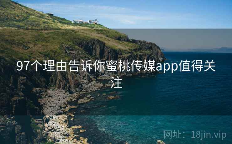 97个理由告诉你蜜桃传媒app值得关注 97个理由告诉你蜜桃传媒app值得关注