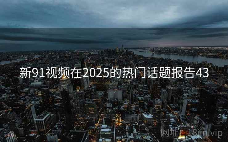 新91视频在2025的热门话题报告43
