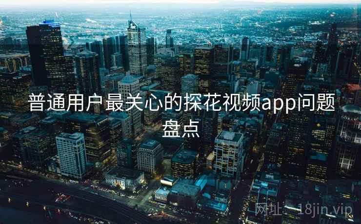 普通用户最关心的探花视频app问题盘点