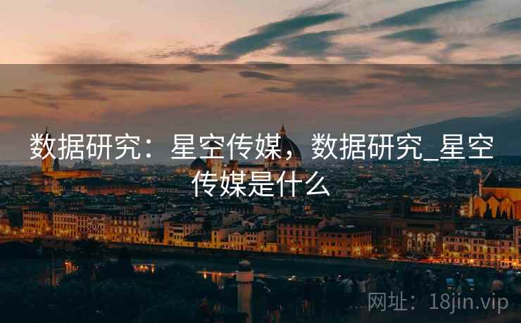 数据研究:星空传媒,数据研究_星空传媒是什么 数据研究:星空传媒,数据研究_星空传媒是什么