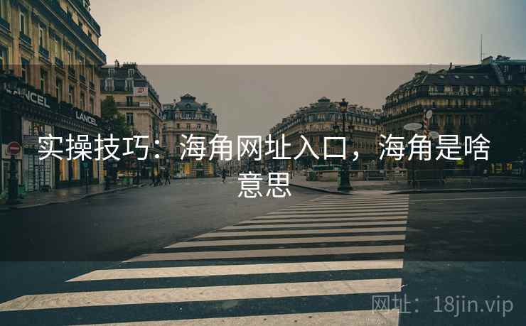 实操技巧:海角网址入口,海角是啥意思 实操技巧:海角网址入口,海角是啥意思