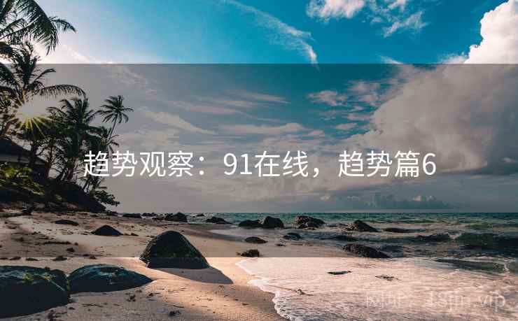 趋势观察:91在线,趋势篇6 趋势观察:91在线,趋势篇6
