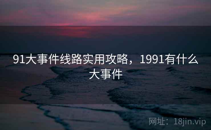 91大事件线路实用攻略,1991有什么大事件 91大事件线路实用攻略,1991有什么大事件