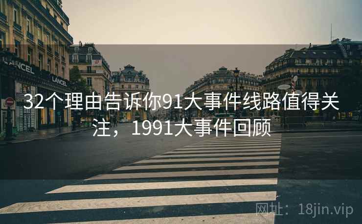 32个理由告诉你91大事件线路值得关注,1991大事件回顾 32个理由告诉你91大事件线路值得关注,1991大事件回顾